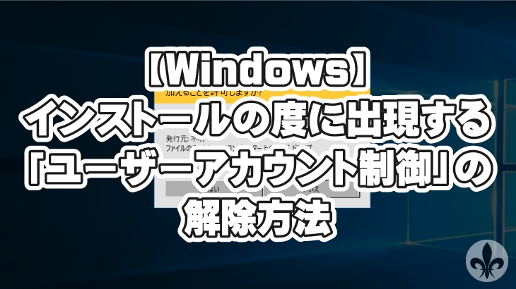 【Windows】インストールの度に出現する「ユーザーアカウント制御(UAC)」のポップアップの解除方法